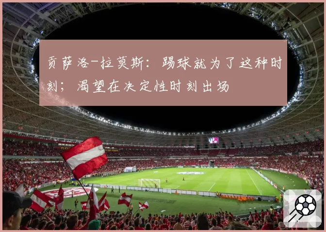 贡萨洛-拉莫斯：踢球就为了这种时刻；渴望在决定性时刻出场