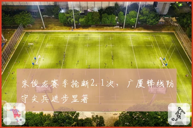 朱俊龙赛季抢断2.1次,广厦锋线防守尖兵进步显著