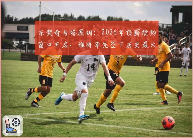 东契奇与塔图姆：2026年顶薪续约窗口开启，谁将率先签下历史最大合同？