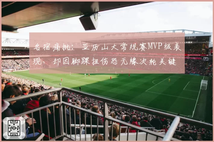 名宿痛批：亚历山大常规赛MVP级表现，却因脚踝扭伤恐无缘次轮关键战