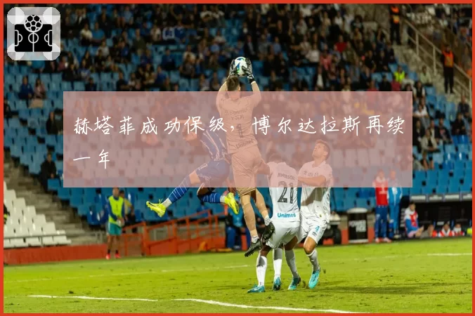 赫塔菲成功保级,博尔达拉斯再续一年