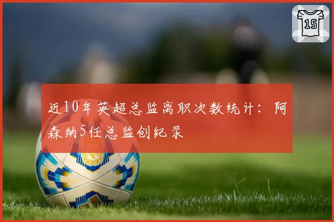 近10年英超总监离职次数统计：阿森纳5任总监创纪录