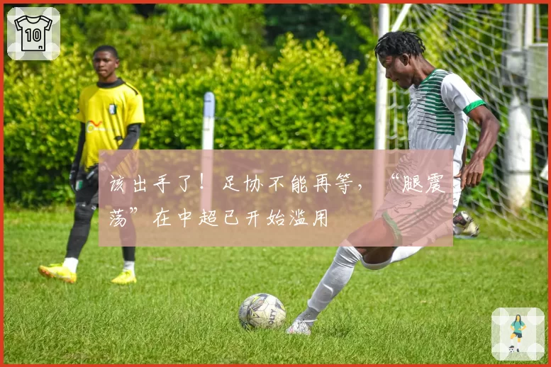 该出手了！足协不能再等，“腿震荡”在中超已开始滥用