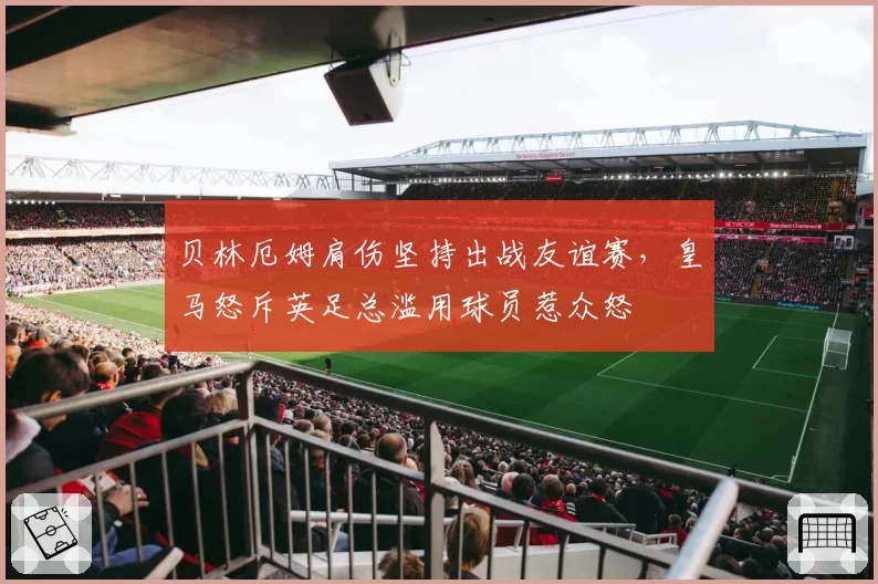 贝林厄姆肩伤坚持出战友谊赛，皇马怒斥英足总滥用球员惹众怒
