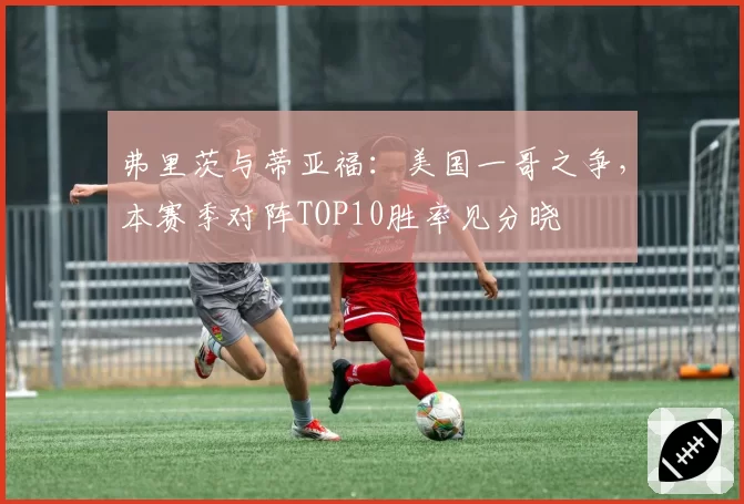 弗里茨与蒂亚福:美国一哥之争,本赛季对阵TOP10胜率见分晓