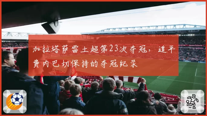 加拉塔萨雷土超第23次夺冠,追平费内巴切保持的夺冠纪录