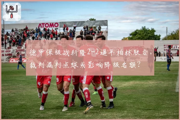 德甲保级战科隆2-2逼平柏林联合,裁判漏判点球或影响降级名额?