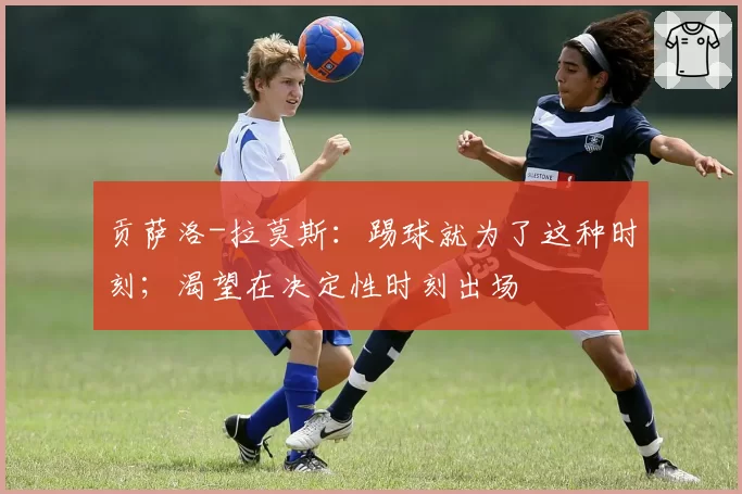 贡萨洛-拉莫斯：踢球就为了这种时刻；渴望在决定性时刻出场