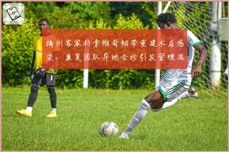 梅州客家科索维奇韧带重建术后感染,康复团队异地会诊引发管理混乱