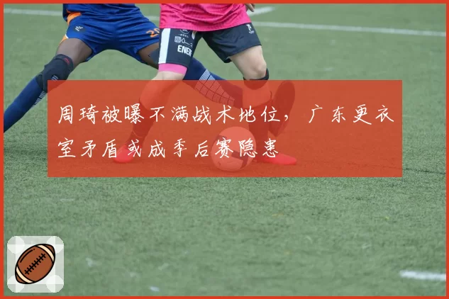周琦被曝不满战术地位,广东更衣室矛盾或成季后赛隐患