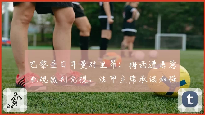 巴黎圣日耳曼对里昂：梅西遭恶意犯规裁判无视，法甲主席承诺加强球员保护