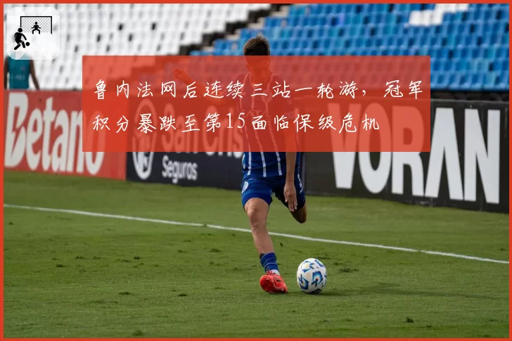 鲁内法网后连续三站一轮游,冠军积分暴跌至第15面临保级危机