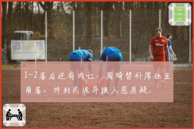 1-2落后还有内讧,周琦替补席独坐角落,许利民诡异换人惹质疑。