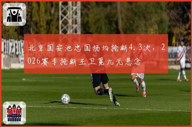 北京国安池忠国场均抢断4.3次,2026赛季抢断王卫冕几无悬念