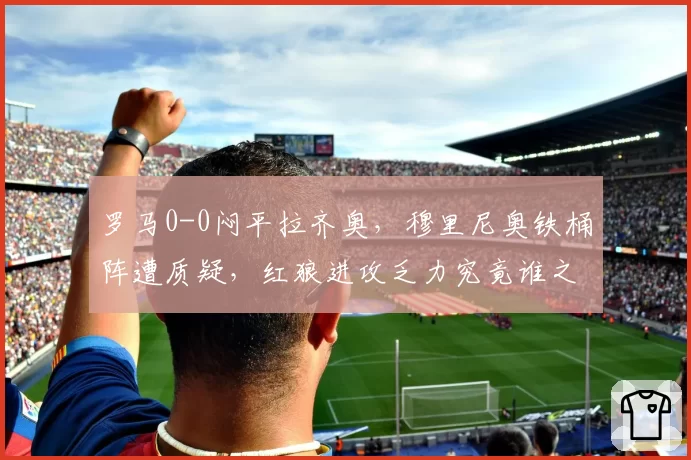 罗马0-0闷平拉齐奥,穆里尼奥铁桶阵遭质疑,红狼进攻乏力究竟谁之过?