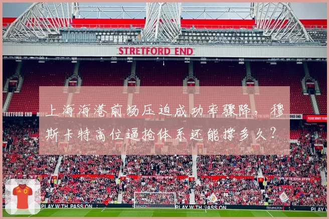上海海港前场压迫成功率骤降，穆斯卡特高位逼抢体系还能撑多久？