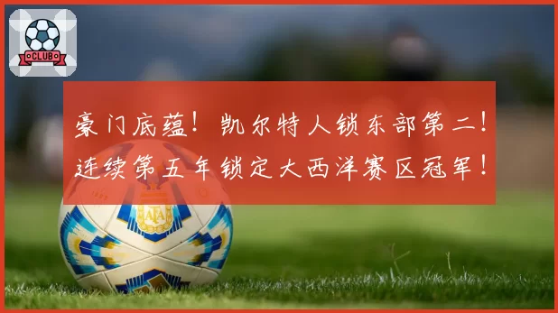 豪门底蕴！凯尔特人锁东部第二！连续第五年锁定大西洋赛区冠军！