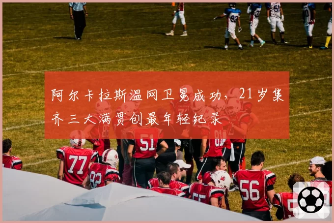 阿尔卡拉斯温网卫冕成功,21岁集齐三大满贯创最年轻纪录