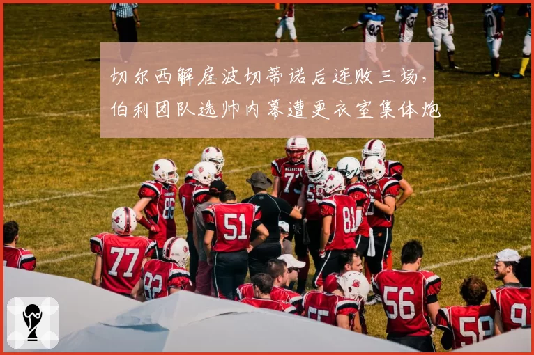 切尔西解雇波切蒂诺后连败三场,伯利团队选帅内幕遭更衣室集体炮轰
