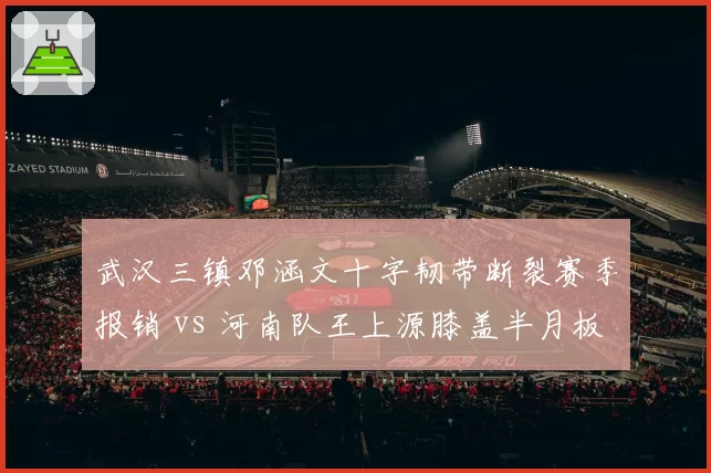 武汉三镇邓涵文十字韧带断裂赛季报销 vs 河南队王上源膝盖半月板轻伤两周可愈，伤病严重程度截然不同