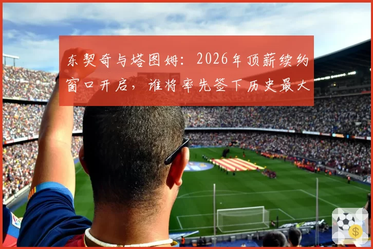 东契奇与塔图姆：2026年顶薪续约窗口开启，谁将率先签下历史最大合同？