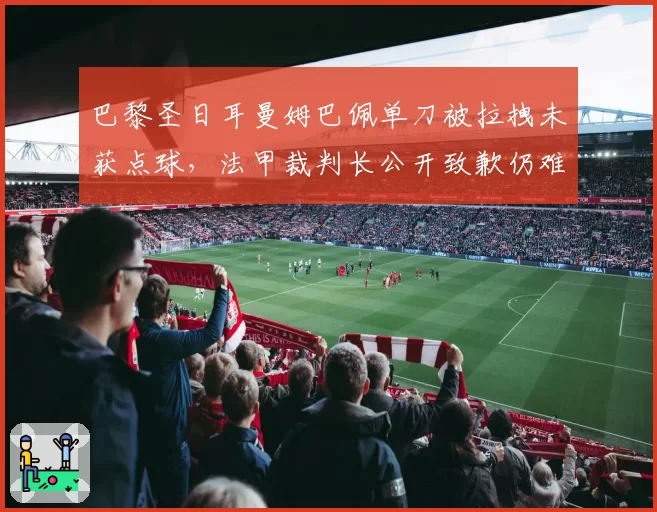 巴黎圣日耳曼姆巴佩单刀被拉拽未获点球，法甲裁判长公开致歉仍难平众怒