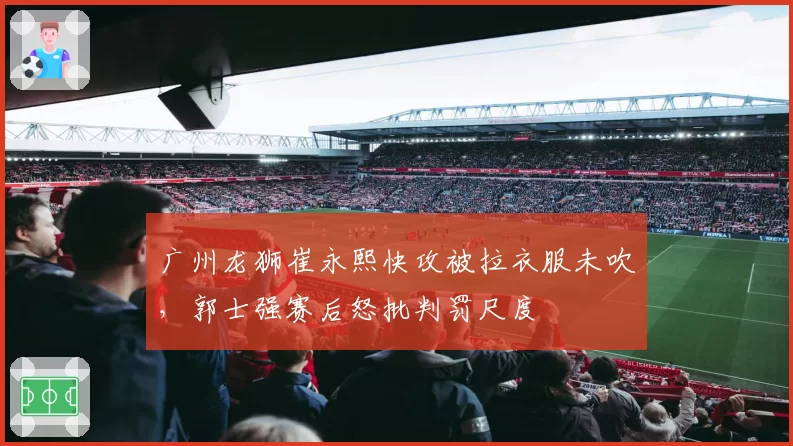 广州龙狮崔永熙快攻被拉衣服未吹,郭士强赛后怒批判罚尺度