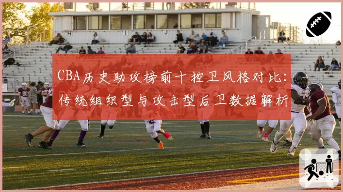 CBA历史助攻榜前十控卫风格对比:传统组织型与攻击型后卫数据解析