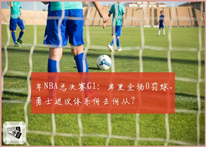 年NBA总决赛G1：库里全场0罚球，勇士进攻体系何去何从？