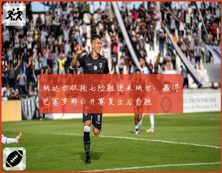 纳达尔双抢七险胜德米纳尔，赢得巴塞罗那公开赛复出后首胜