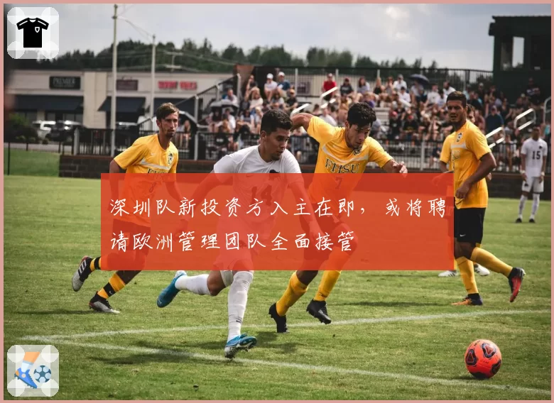 深圳队新投资方入主在即，或将聘请欧洲管理团队全面接管