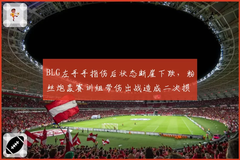BLG左手手指伤后状态断崖下跌，粉丝炮轰赛训组带伤出战造成二次损伤