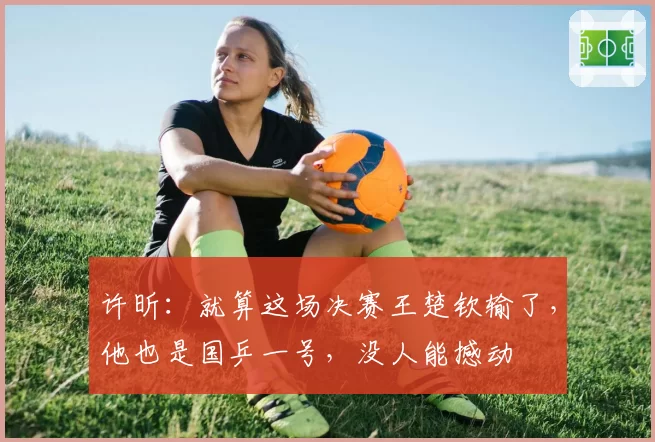 许昕：就算这场决赛王楚钦输了，他也是国乒一号，没人能撼动