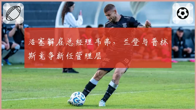 活塞解雇总经理韦弗,兰登与普林斯竞争新任管理层
