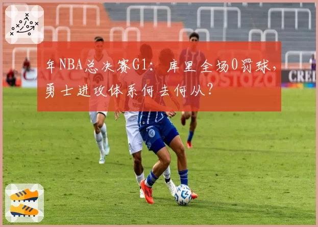 年NBA总决赛G1：库里全场0罚球，勇士进攻体系何去何从？