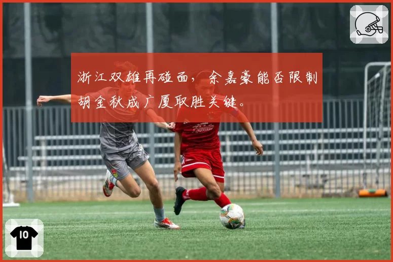 浙江双雄再碰面，余嘉豪能否限制胡金秋成广厦取胜关键。