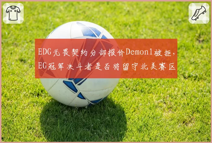 EDG无畏契约分部报价Demon1被拒,EG冠军决斗者是否将留守北美赛区?