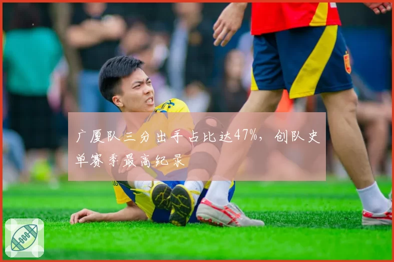 广厦队三分出手占比达47%，创队史单赛季最高纪录