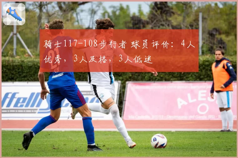 骑士117-108步行者 球员评价：4人优秀，3人及格，3人低迷