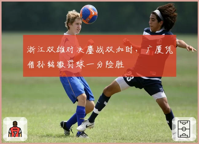浙江双雄对决鏖战双加时，广厦凭借孙铭徽罚球一分险胜