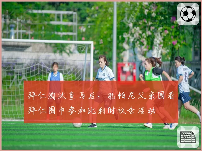 拜仁淘汰皇马后，孔帕尼父亲围着拜仁围巾参加比利时议会活动