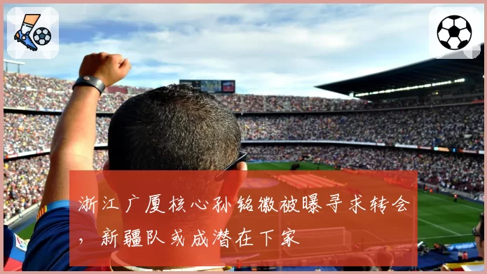 浙江广厦核心孙铭徽被曝寻求转会，新疆队或成潜在下家