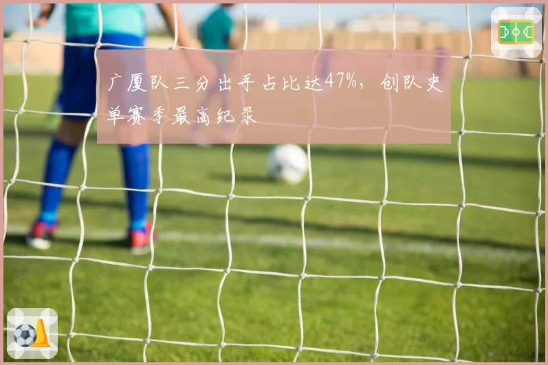 广厦队三分出手占比达47%，创队史单赛季最高纪录