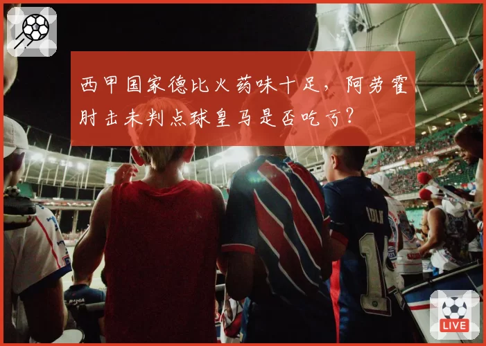 西甲国家德比火药味十足,阿劳霍肘击未判点球皇马是否吃亏?
