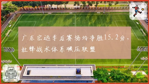 广东宏远季后赛场均净胜15.2分,杜锋战术体系碾压联盟