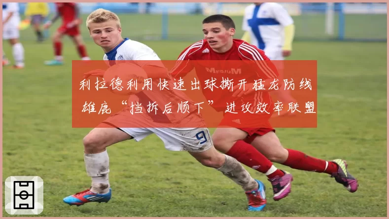 利拉德利用快速出球撕开猛龙防线 雄鹿“挡拆后顺下”进攻效率联盟第一