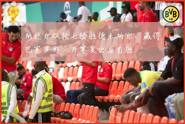 纳达尔双抢七险胜德米纳尔，赢得巴塞罗那公开赛复出后首胜