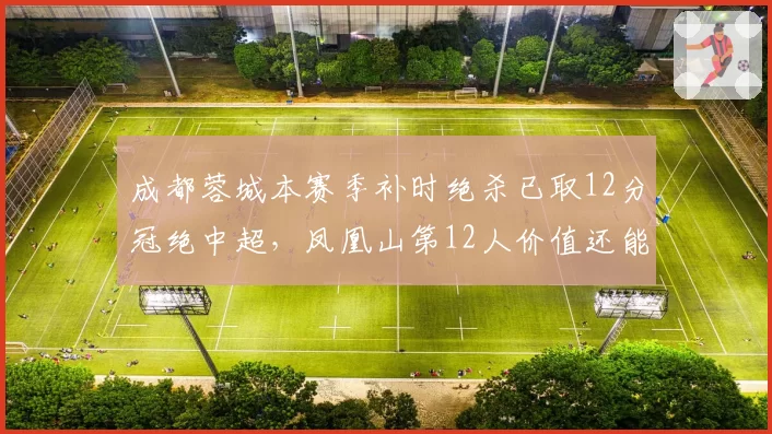 成都蓉城本赛季补时绝杀已取12分冠绝中超,凤凰山第12人价值还能续写多久?