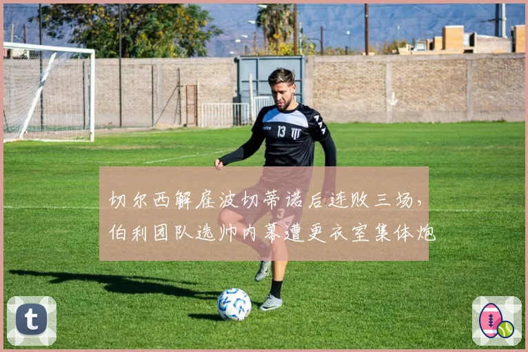 切尔西解雇波切蒂诺后连败三场,伯利团队选帅内幕遭更衣室集体炮轰