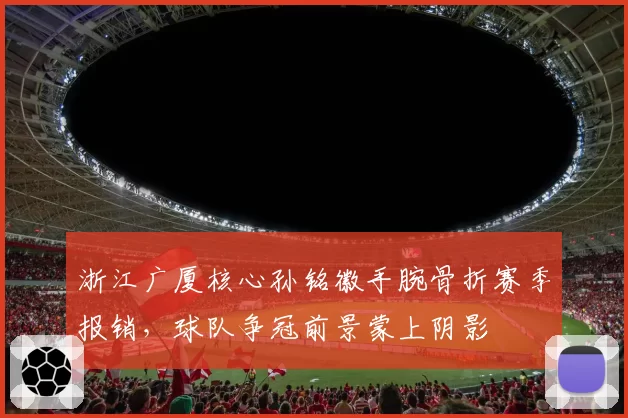浙江广厦核心孙铭徽手腕骨折赛季报销,球队争冠前景蒙上阴影